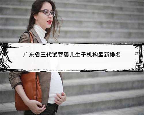 广东省三代试管婴儿生子机构最新排名
